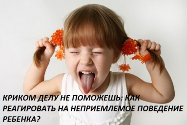 КРИКОМ ДЕЛУ НЕ ПОМОЖЕШЬ: КАК РЕАГИРОВАТЬ НА НЕПРИЕМЛЕМОЕ ПОВЕДЕНИЕ РЕБЕНКА?